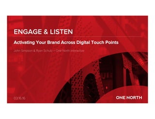 Activating Your Brand Across Digital Touch Points
John Simpson & Ryan Schulz – One North Interactive
ENGAGE & LISTEN
03.16.16
 