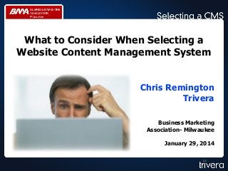 What to Consider When Selecting a
Website Content Management System
Chris Remington
Trivera
Business Marketing
Association- Milwaukee

January 29, 2014

 