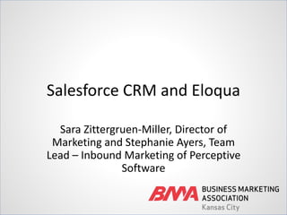 Salesforce CRM and Eloqua
Sara Zittergruen-Miller, Director of
Marketing and Stephanie Ayers, Team
Lead – Inbound Marketing of Perceptive
Software
 