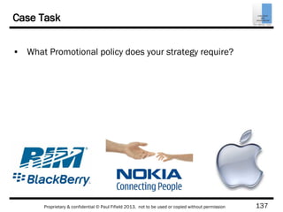 137Proprietary & confidential © Paul Fifield 2013. not to be used or copied without permission
Case Task
• What Promotional policy does your strategy require?
 