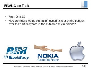 138Proprietary & confidential © Paul Fifield 2013. not to be used or copied without permission
FINAL Case Task
• From 0 to 10
• How confident would you be of investing your entire pension
over the next 40 years in the outcome of your plans?
 