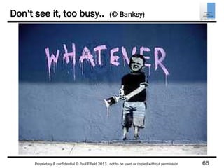 66Proprietary & confidential © Paul Fifield 2013. not to be used or copied without permission
Don’t see it, too busy.. (© Banksy)
 