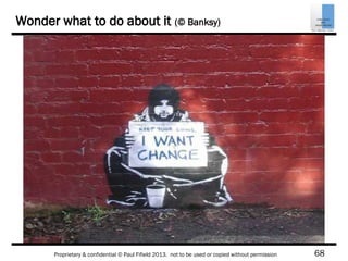 68Proprietary & confidential © Paul Fifield 2013. not to be used or copied without permission
Wonder what to do about it (© Banksy)
 