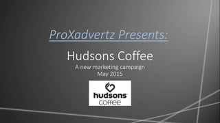 Hudsons Coffee
A new marketing campaign
May 2015
ProXadvertz Presents:
 