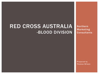 Northern
Marketing
Consultants
Prepared by
Thomas Wilson
RED CROSS AUSTRALIA
-BLOOD DIVISION
 