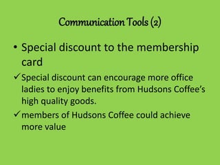Communication Tools (2)
• Special discount to the membership
card
Special discount can encourage more office
ladies to enjoy benefits from Hudsons Coffee’s
high quality goods.
members of Hudsons Coffee could achieve
more value
 