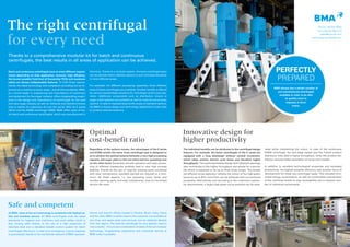 The right centrifugal
for every need
Safe and competent
Thanks to a comprehensive modular kit for batch and continuous
centrifugals, the best results in all areas of application can be achieved.
BMA always has a certain number of
pre-manufactured centrifugals
available in order to be able
to quickly react to
requests at short
notice.
Perfectly
prepared
Regardless of the options chosen, the advantages of the E series
and K3300 remain the same. Each centrifugal type is designed so
as to achieve the optimal balance between a very high processing
capacity and sugar yield on the one hand and low operating cost
on the other hand. Extremely smooth operation and easy proces-
sing of different massecuite qualities lead to very high process
stability. Thanks to the use of long-life wearing parts combined
with easy maintenance, standstill periods are reduced to a mini-
mum. All these aspects, i.e. low operating costs, fewer and
sturdier wearing parts, and easy maintenance, lead to minimised
service life costs.
The individual benefits can be attributed to the centrifugal design
features. For example, the batch centrifugals of the E series are
equipped with a long discharger without vertical movement,
which helps achieve shorter cycle times and therefore higher
throughputs. The optimised basket design with elliptical openings
also contributes to the higher throughput and allows for a service
life which is expected to be up to three times longer. The simple
yet efficient syrup separator reduces the colour of the high-green
syrup by up to 50 % more than can be achieved with conventional
processes. Alternatively and according to the customer’s particu-
lar requirements, a larger high-green syrup quantity can be sepa-
rated while maintaining the colour. In case of the continuous
K3300 centrifugal, the two-stage basket and the Turbo3 product
distributor help yield a higher throughput, while the product dis-
tributor ensures better separation of syrup and crystals.
In addition to excellent technological properties and increased
productivity, the highest possible efficiency was another focus of
development for these two centrifugal types. This included mini-
mised energy consumption, as well as comfortable maintenance
of the machines thanks to easy accessibility and a reduced num-
ber of individual components.
Phone +49-531-8040
Fax +49-531-804 216
sales@bma-de.com
www.bma-worldwide.com
At BMA, state-of-the-art technology is combined with highest sa-
fety and excellent service. All BMA centrifugals meet the latest
standards for hygiene and machinery and work safety, which is
due, among other factors, to the use of a high proportion of
stainless steel and a standard failsafe control system for batch
centrifugals. Moreover, in case of an emergency, a quick response
is guaranteed: thanks to the worldwide network of BMA represen-
tatives and branch offices located in Russia, Brazil, India, China
and the USA, BMA contacts close to the customer are available at
any time, and spare parts and services can be obtained directly
from the region. The optimal centrifugal for any specific need is
now a reality – the proven combination of state-of-the-art modular
technology, longstanding experience and individual service at
BMA make it possible.
Batch and continuous centrifugals have to meet different require-
ments depending on their application, however, high efficiency,
the lowest possible Total Cost of Ownership (TCO) and maximum
safety are always indispensable features. To fulfil these require-
ments, the latest technology and competent consulting are as im-
portant as a modular product range – and all this worldwide. BMA,
as a world leader in engineering and manufacture of machinery
and equipment for the sugar industry, offers longstanding experi-
ence in the design and manufacture of centrifugals for the beet
and cane sugar industry as well as refineries and therefore knows
how to satisfy its customers all over the world. With its E series
(2012) and the K3300 centrifugal (2009), BMA offers state-of the-
art batch and continuous centrifugals, which are manufactured in
Germany. Thanks to a modular system, the basic centrifugal types
can be tailored within defined options to suit individual demands
in most different areas.
For example, for different processing capacities, three different
sizes of batch centrifugals are available. Another benefit is offered
by various standardised solutions for centrifugal control and ope-
ration. Additional components such as distribution mixers or
sugar outlet systems are available as well as material and process
options. In case of requests beyond the scope of standard options,
the BMA in-house design and technology department is also able
to produce tailored solutions.
Optimal
cost-benefit ratio
Innovative design for
higher productivity
 