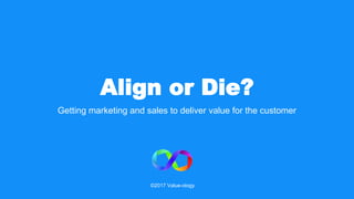 Align or Die?
Getting marketing and sales to deliver value for the customer
©2017 Value-ology
 