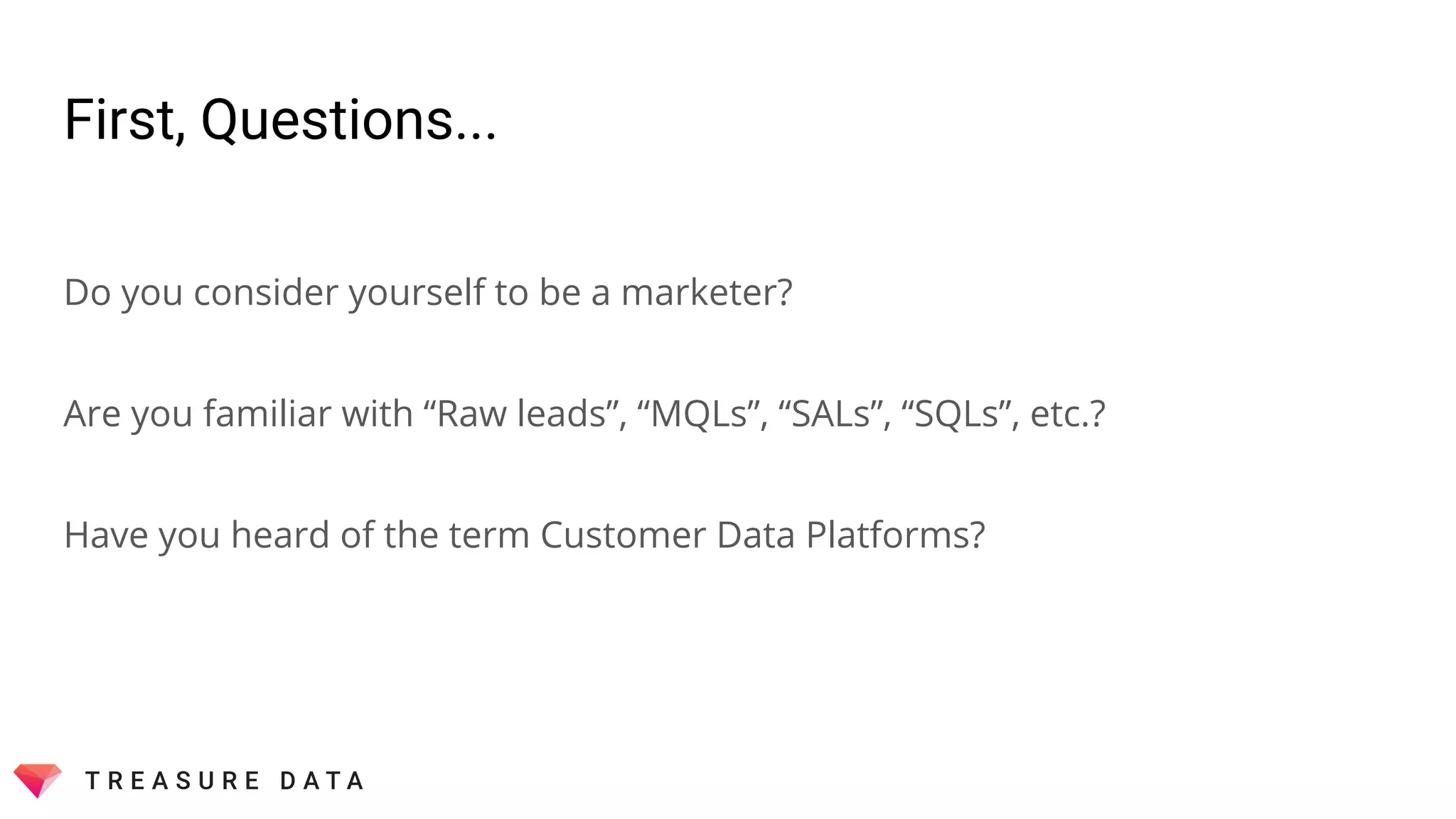 First, Questions...
Do you consider yourself to be a marketer?
Are you familiar with “Raw leads”, “MQLs”, “SALs”, “SQLs”, etc.?
Have you heard of the term Customer Data Platforms?
 