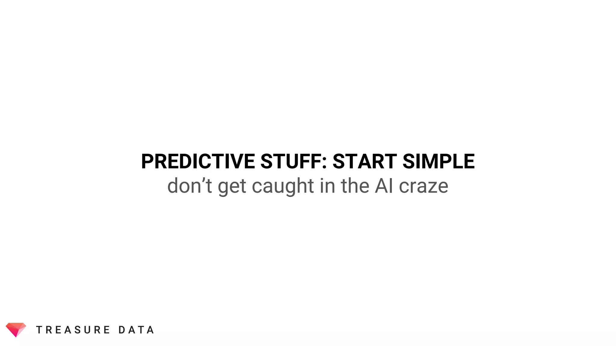 PREDICTIVE STUFF: START SIMPLE
don’t get caught in the AI craze
 