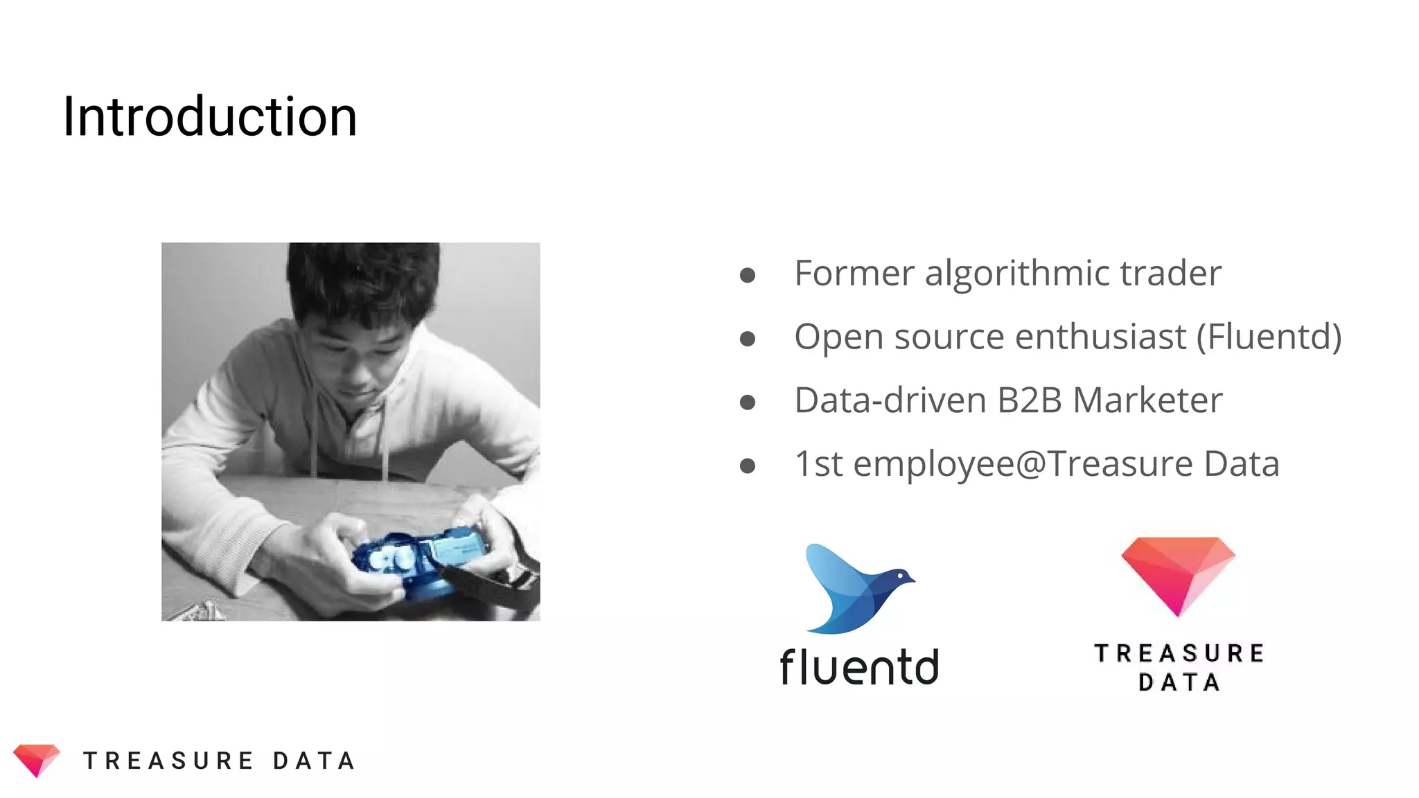 Introduction
● Former algorithmic trader
● Open source enthusiast (Fluentd)
● Data-driven B2B Marketer
● 1st employee@Treasure Data
 