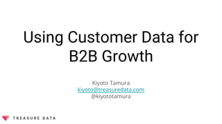 Using Customer Data for
B2B Growth
Kiyoto Tamura
kiyoto@treasuredata.com
@kiyototamura
 