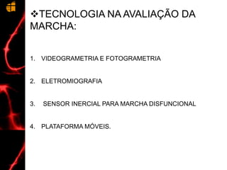 TECNOLOGIA NA AVALIAÇÃO DA
MARCHA:
1. VIDEOGRAMETRIA E FOTOGRAMETRIA
2. ELETROMIOGRAFIA
3. SENSOR INERCIAL PARA MARCHA DISFUNCIONAL
4. PLATAFORMA MÓVEIS.
 