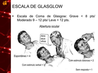 ESCALA DE GLASGLOW
 Escala de Coma de Glasgow: Grave < 8 pts/
Moderado 9 – 12 pts/ Leve > 12 pts.
 
