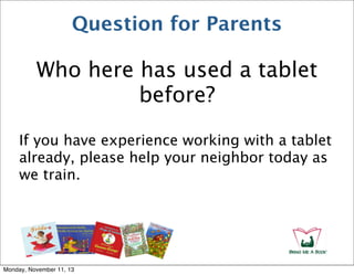 Question for Parents

Who here has used a tablet
before?
If you have experience working with a tablet
already, please help your neighbor today as
we train.

Monday, November 11, 13

 