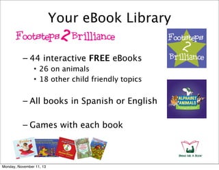 Your eBook Library
– 44 interactive FREE eBooks
• 26 on animals
• 18 other child friendly topics

– All books in Spanish or English
– Games with each book

Monday, November 11, 13

 