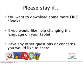 Please stay if…
• You want to download some more FREE
eBooks
• If you would like help changing the
language on your tablet
• Have any other questions or concerns
you would like to share

Monday, November 11, 13

 