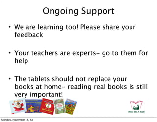 Ongoing Support
• We are learning too! Please share your
feedback
• Your teachers are experts- go to them for
help
• The tablets should not replace your
books at home- reading real books is still
very important!

Monday, November 11, 13

 