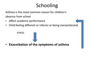 Schooling
Asthma is the most common reason for children's
absence from school
• Affect academic performance
• Child feeling different or inferior or being overprotected.
STRESS
• Exacerbation of the symptoms of asthma
 