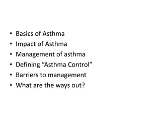 • Basics of Asthma
• Impact of Asthma
• Management of asthma
• Defining “Asthma Control”
• Barriers to management
• What are the ways out?
 