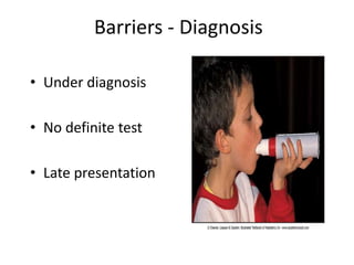 Barriers - Diagnosis
• Under diagnosis
• No definite test
• Late presentation
 