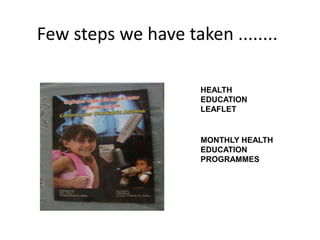 Few steps we have taken ........
HEALTH
EDUCATION
LEAFLET
MONTHLY HEALTH
EDUCATION
PROGRAMMES
 