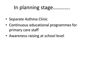 In planning stage………….
• Separate Asthma Clinic
• Continuous educational programmes for
primary care staff
• Awareness raising at school level
 