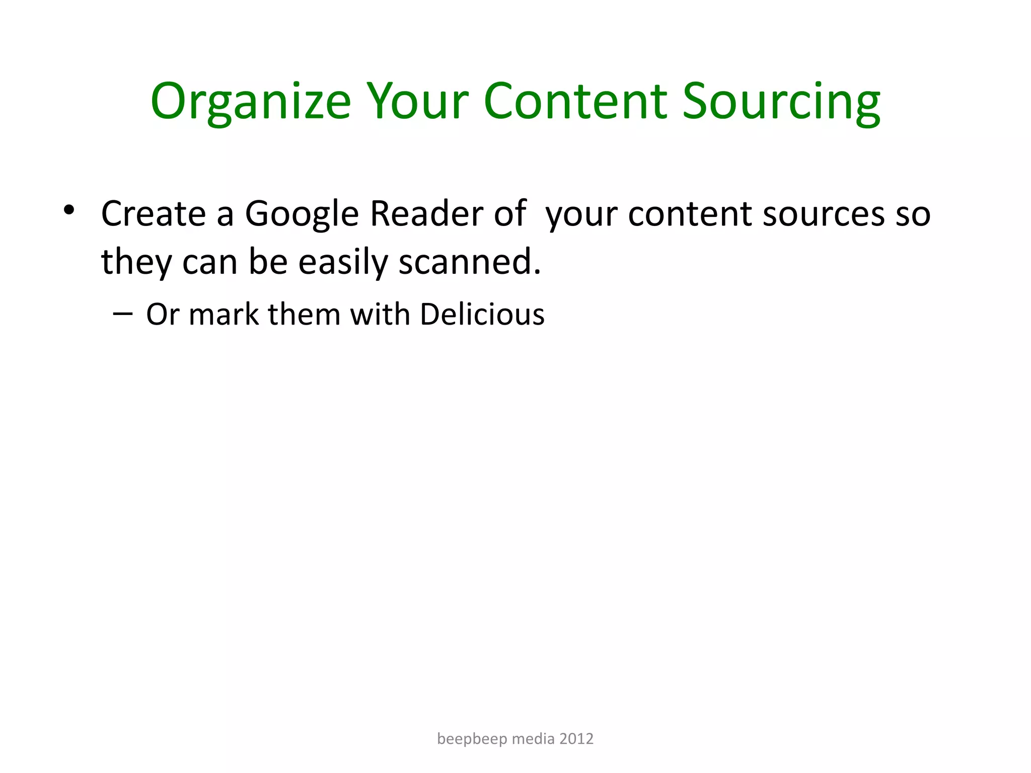 Organize Your Content Sourcing
• Create a Google Reader of your content sources so
  they can be easily scanned.
   – Or mark them with Delicious




                        beepbeep media 2012
 