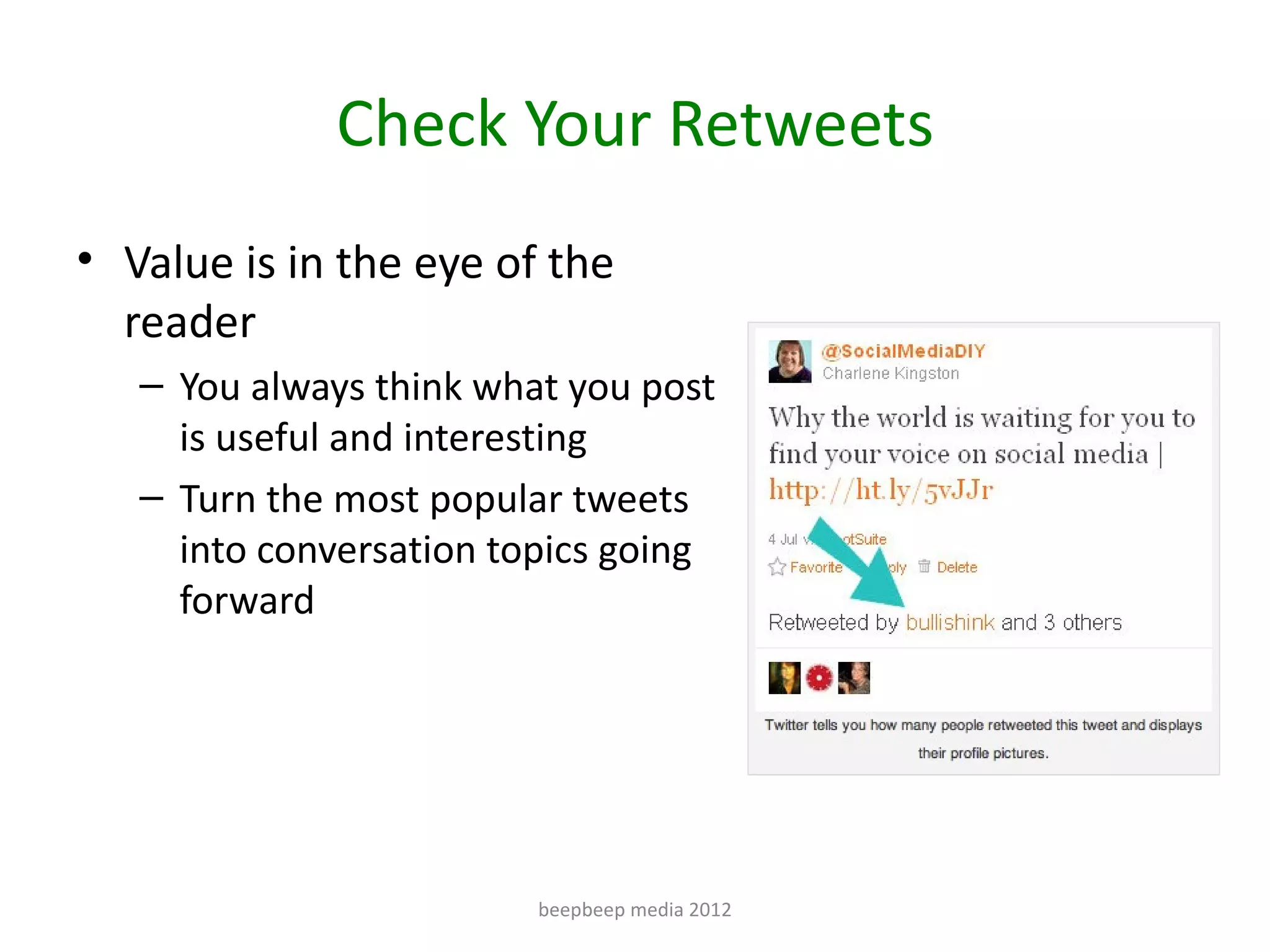 Check Your Retweets
• Value is in the eye of the
  reader
   – You always think what you post
     is useful and interesting
   – Turn the most popular tweets
     into conversation topics going
     forward




                         beepbeep media 2012
 