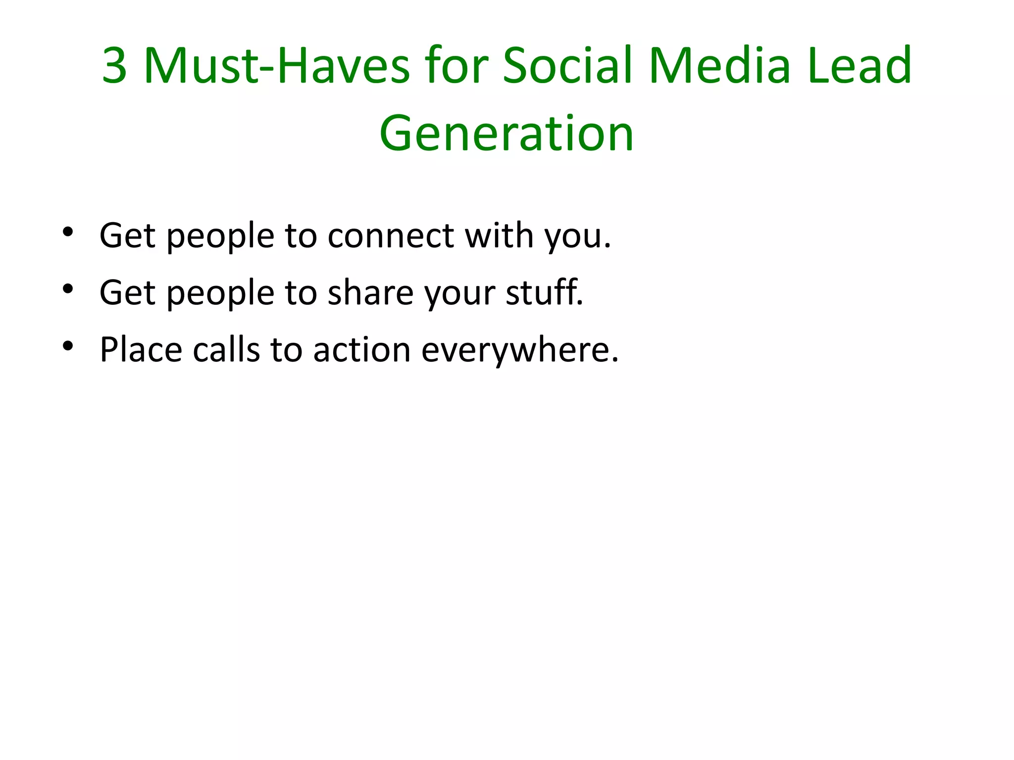 3 Must-Haves for Social Media Lead
             Generation
• Get people to connect with you.
• Get people to share your stuff.
• Place calls to action everywhere.
 