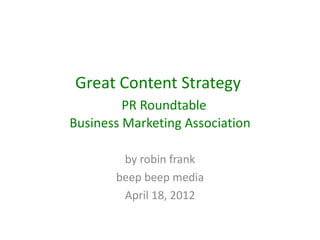 Great Content Strategy
         PR Roundtable
Business Marketing Association

        by robin frank
       beep beep media
        April 18, 2012
 