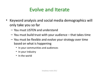 Evolve and Iterate
• Keyword analysis and social media demographics will
  only take you so far
   – You must LISTEN and u...