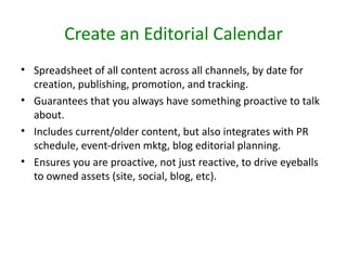 Create an Editorial Calendar
• Spreadsheet of all content across all channels, by date for
  creation, publishing, promoti...