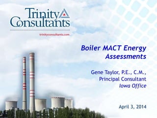 Boiler MACT Energy
Assessments
Gene Taylor, P.E., C.M.,
Principal Consultant
Iowa Office
April 3, 2014
 