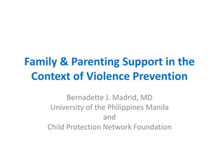 Family & Parenting Support in the 
Context of Violence Prevention 
Bernadette J. Madrid, MD 
University of the Philippines Manila 
and 
Child Protection Network Foundation 
 