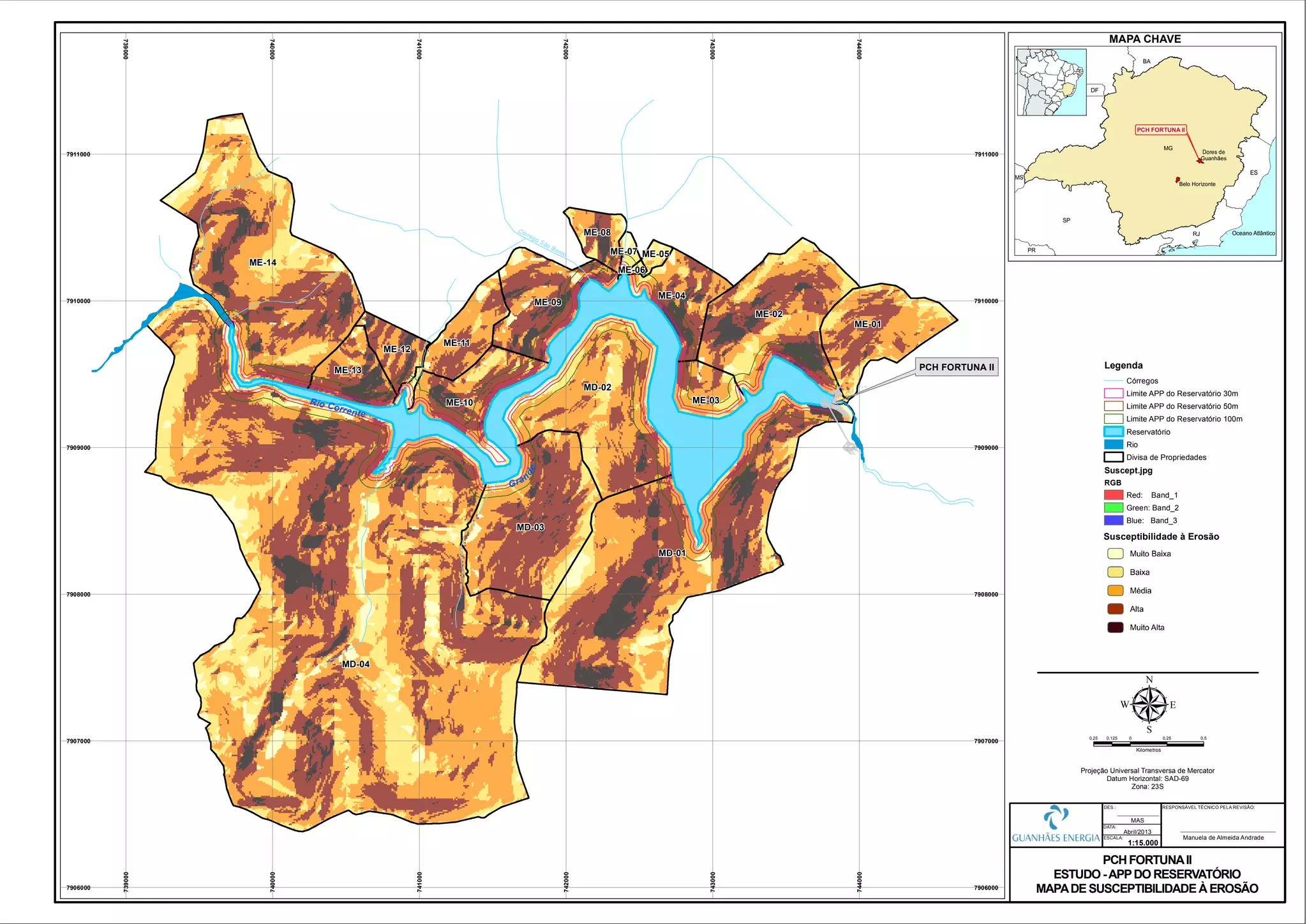 Rio Corrente
Gran
de
MD-01
MD-02
MD-03
ME-01
ME-02
ME-03
ME-04
ME-05
ME-06
ME-07
ME-08
ME-09
ME-10
ME-11
ME-12
ME-13
ME-14
MD-04
Córrego São Bento
739000
739000
740000
740000
741000
741000
742000
742000
743000
743000
744000
744000
7906000 7906000
7907000 7907000
7908000 7908000
7909000 7909000
7910000 7910000
7911000 7911000
0,25 0 0,25 0,50,125
Kilometros
µProjeção Universal Transversa de Mercator
Datum Horizontal: SAD-69
Zona: 23S
PCH FORTUNAII
ESTUDO-APPDO RESERVATÓRIO
MAPADE SUSCEPTIBILIDADE À EROSÃO
1:15.000
Abril/2013
DATA:
DES.:
ESCALA:
MAS
PCH FORTUNA II
RESPONSÁVEL TÉCNICO PELA REVISÃO:
Manuela de Almeida Andrade
Legenda
Córregos
Limite APP do Reservatório 30m
Limite APP do Reservatório 50m
Limite APP do Reservatório 100m
Reservatório
Rio
Divisa de Propriedades
Suscept.jpg
RGB
Red: Band_1
Green: Band_2
Blue: Band_3
Susceptibilidade à Erosão
MAPA CHAVE
PCH FORTUNA II
 