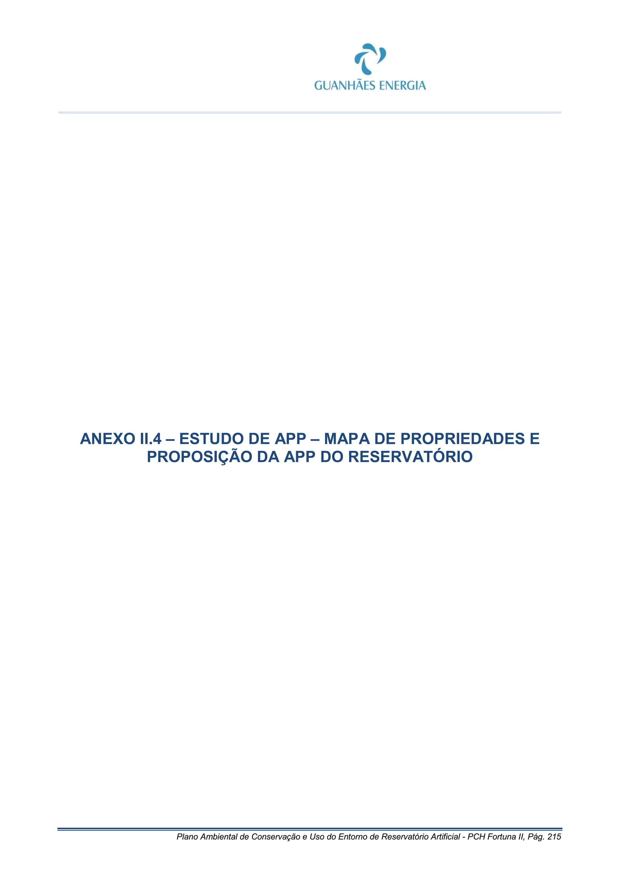 Plano Ambiental de Conservação e Uso do Entorno de Reservatório Artificial - PCH Fortuna II, Pág. 215
ANEXO II.4 – ESTUDO DE APP – MAPA DE PROPRIEDADES E
PROPOSIÇÃO DA APP DO RESERVATÓRIO
 