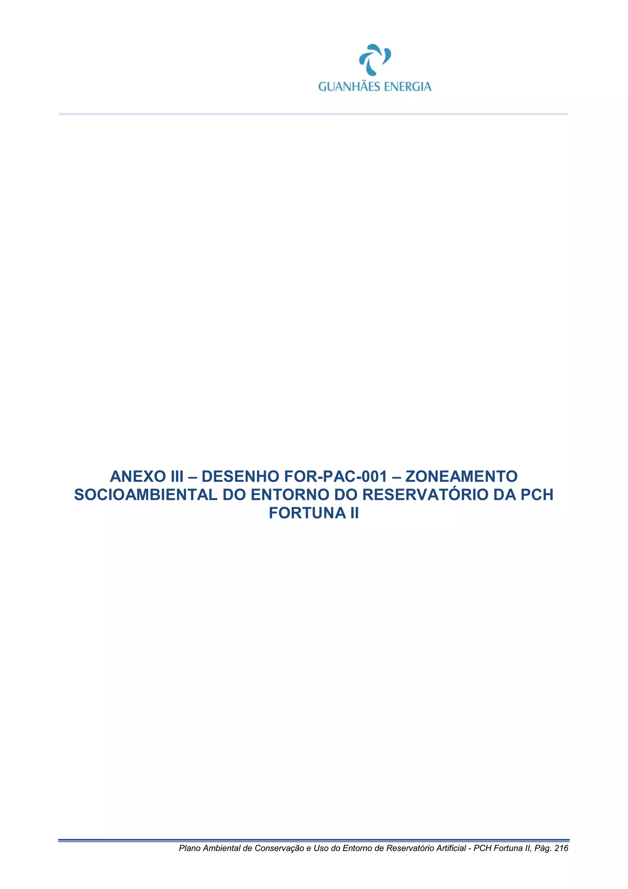 Plano Ambiental de Conservação e Uso do Entorno de Reservatório Artificial - PCH Fortuna II, Pág. 216
ANEXO III – DESENHO FOR-PAC-001 – ZONEAMENTO
SOCIOAMBIENTAL DO ENTORNO DO RESERVATÓRIO DA PCH
FORTUNA II
 