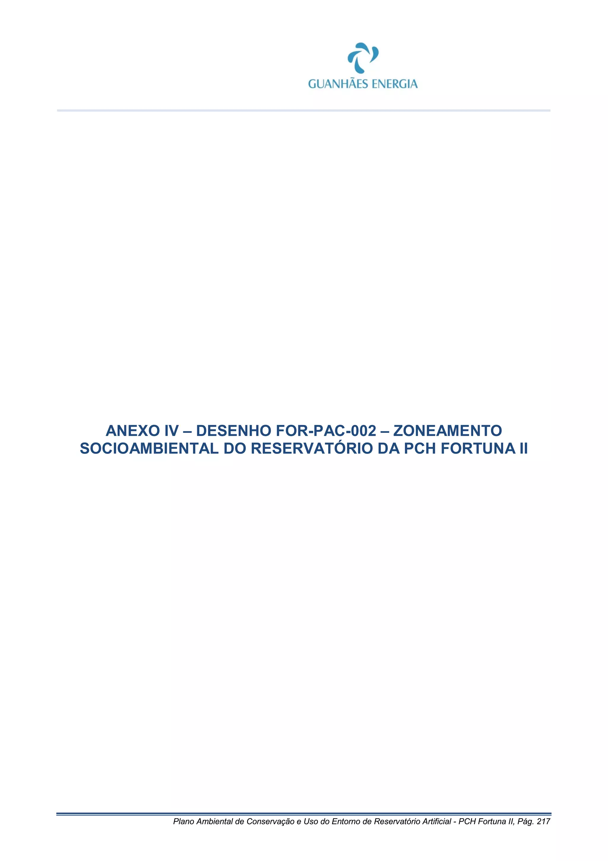 Plano Ambiental de Conservação e Uso do Entorno de Reservatório Artificial - PCH Fortuna II, Pág. 217
ANEXO IV – DESENHO FOR-PAC-002 – ZONEAMENTO
SOCIOAMBIENTAL DO RESERVATÓRIO DA PCH FORTUNA II
 