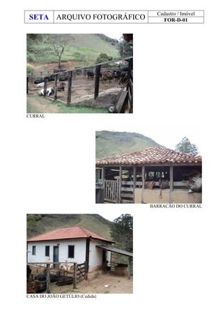 SETA ARQUIVO FOTOGRÁFICO
Cadastro / Imóvel
FOR-D-01
CURRAL
BARRACÃO DO CURRAL
CASA DO JOÃO GETÚLIO (Cedida)
 