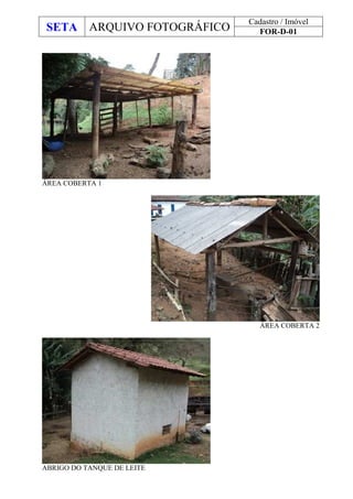 SETA ARQUIVO FOTOGRÁFICO
Cadastro / Imóvel
FOR-D-01
ÁREA COBERTA 1
ÁREA COBERTA 2
ABRIGO DO TANQUE DE LEITE
 