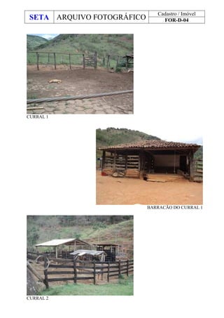 SETA ARQUIVO FOTOGRÁFICO
Cadastro / Imóvel
FOR-D-04
CURRAL 1
BARRACÃO DO CURRAL 1
CURRAL 2
 