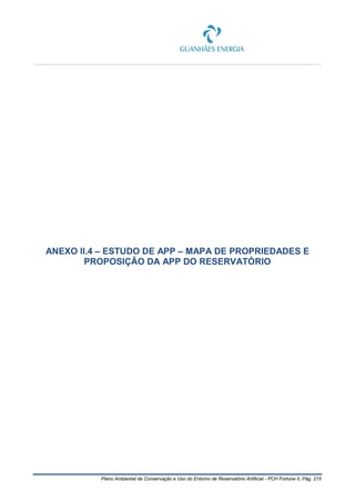 Plano Ambiental de Conservação e Uso do Entorno de Reservatório Artificial - PCH Fortuna II, Pág. 215
ANEXO II.4 – ESTUDO DE APP – MAPA DE PROPRIEDADES E
PROPOSIÇÃO DA APP DO RESERVATÓRIO
 