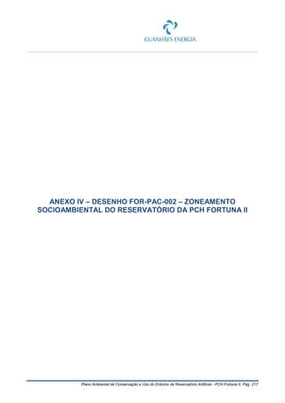 Plano Ambiental de Conservação e Uso do Entorno de Reservatório Artificial - PCH Fortuna II, Pág. 217
ANEXO IV – DESENHO FOR-PAC-002 – ZONEAMENTO
SOCIOAMBIENTAL DO RESERVATÓRIO DA PCH FORTUNA II
 