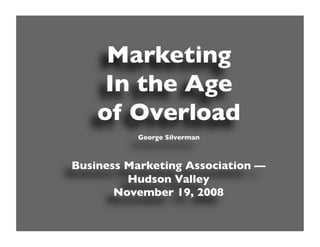 Marketing
     In the Age
    of Overload
           George Silverman



Business Marketing Association —
         Hudson Valley
       November 19, 2008
 