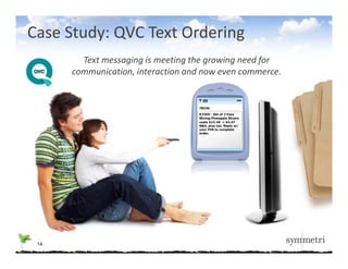 Case Study: QVC Text Ordering 
        Text messaging is meeting the growing need for 
      communication, interaction and now even commerce.




 14
 