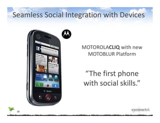 Seamless Social Integration with Devices


                    MOTOROLACLIQ with new 
                     MOTOBLUR Platform
                     MOTOBLUR Platform


                     “The first phone 
                     with social skills.
                     with social skills.”


 29
 