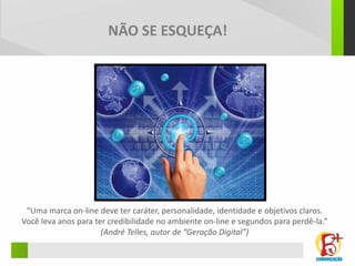 NÃO SE ESQUEÇA!




 “Uma marca on-line deve ter caráter, personalidade, identidade e objetivos claros.
Você leva anos para ter credibilidade no ambiente on-line e segundos para perdê-la.”
                      (André Telles, autor de “Geração Digital”)
 
