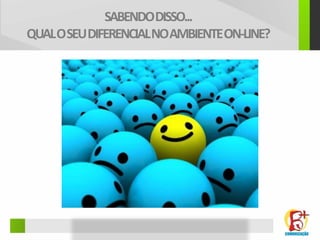 SABENDO DISSO...
QUAL O SEU DIFERENCIAL NO AMBIENTE ON-LINE?
 