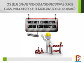 O S SEUS CANAIS ATENDEM AS EXPECTATIVAS OU OS
CONSUMIDORES É QUE SE MOLDAM AOS SEUS CANAIS?
 